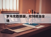 开云体育平台APP-罗马完胜德国，坎特统治全场的简单介绍