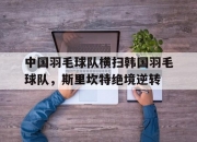 开云体育官方网站-包含中国羽毛球队横扫韩国羽毛球队，斯里坎特绝境逆转的词条