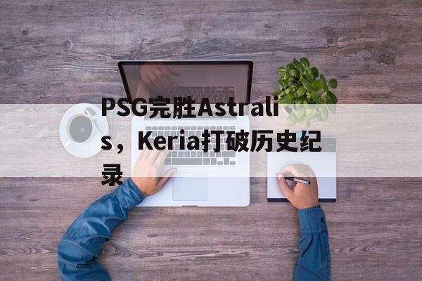PSG完胜Astralis，Keria打破历史纪录的简单介绍