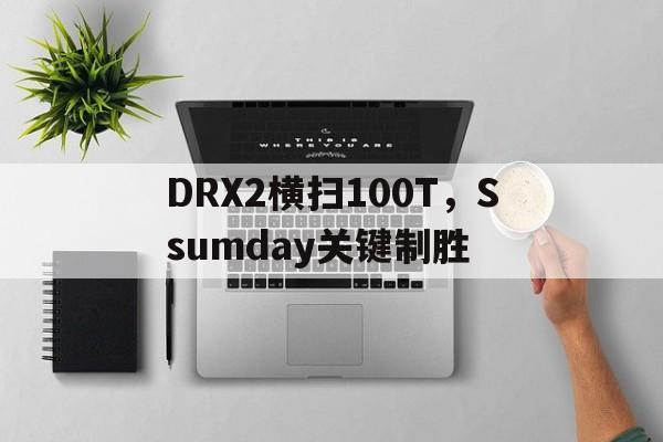 包含DRX2横扫100T，Ssumday关键制胜的词条